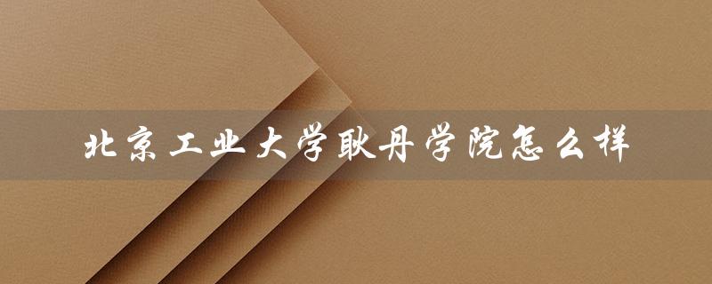 北京工业大学耿丹学院怎么样（北京工业大学耿丹学院怎么样）