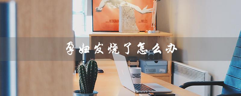 孕妇发烧了怎么办（孕妇发烧应该怎么办）