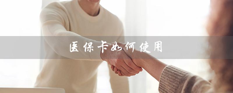 医保卡如何使用(医保卡如何报销)