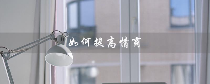 如何提高情商（如何提高情商与异性聊天技巧）