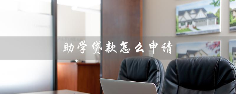 助学贷款怎么申请（助学贷款提前还款方法）