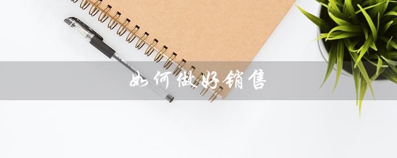 如何做好销售(如何做好销售)