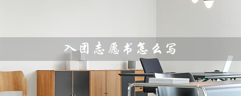 入团志愿书怎么写（入团申请书怎写）