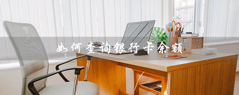如何查询银行卡余额（查询银行卡余额明细）
