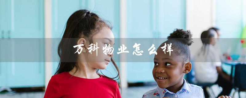 万科物业怎么样(万科物业待遇如何)