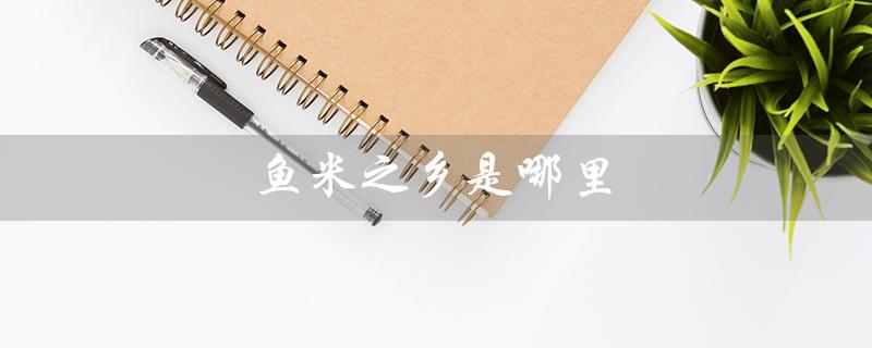 鱼米之乡是哪里(鱼米之乡在哪里)