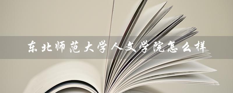 东北师范大学人文学院怎么样（东北师范大学人文学院好吗）