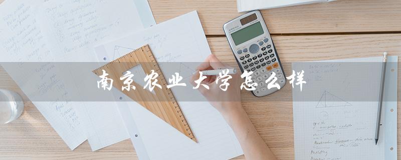 南京农业大学怎么样（南农大好不好）