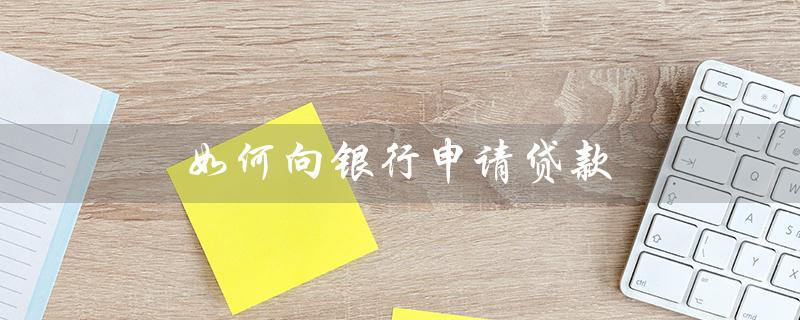 如何向银行申请贷款（银行贷款延期申请方法是什么）