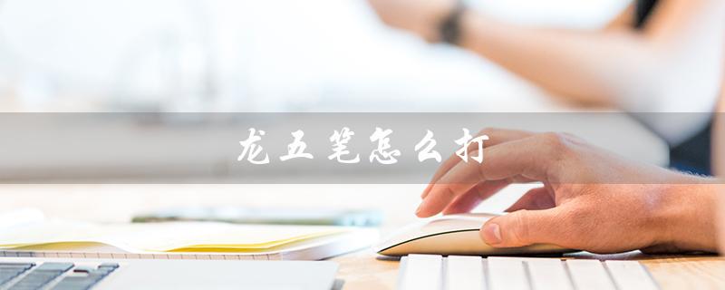 龙五笔怎么打(龙五笔的打法是什么)