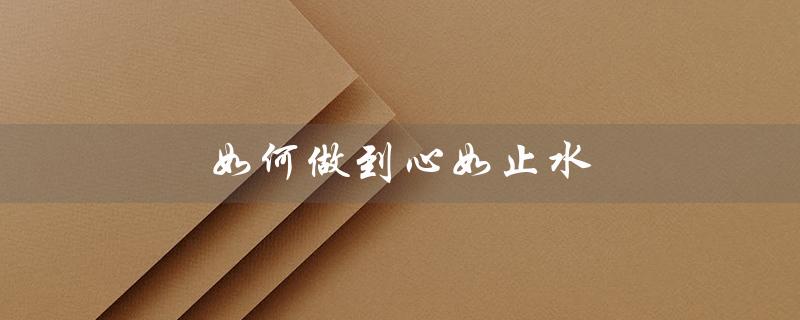 如何做到心如止水（心如止水境界如何达成）