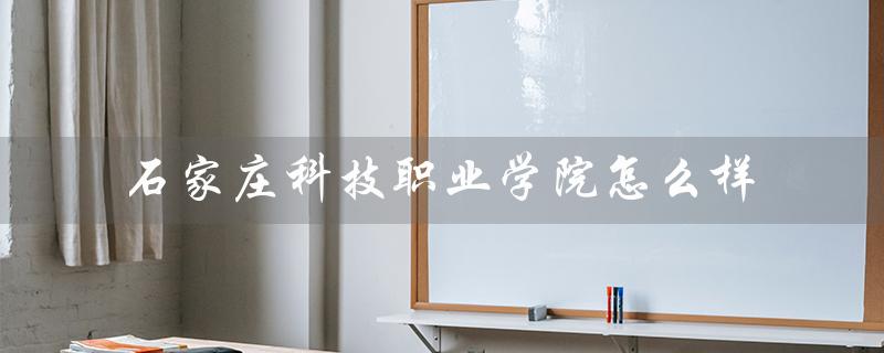 石家庄科技职业学院怎么样（石家庄科技职院怎么样）