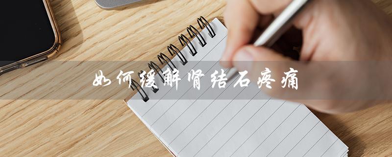 如何通过自我护理缓解肾结石疼痛