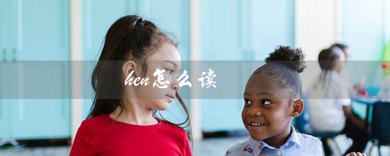 hen怎么读（痕的正确发音是什么）