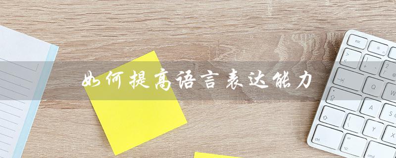 如何提高语言表达能力（如何提高说话逻辑）