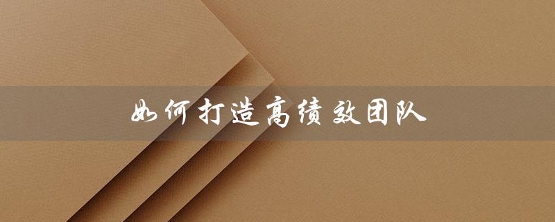 如何打造高绩效团队（如何打造高绩效团队）