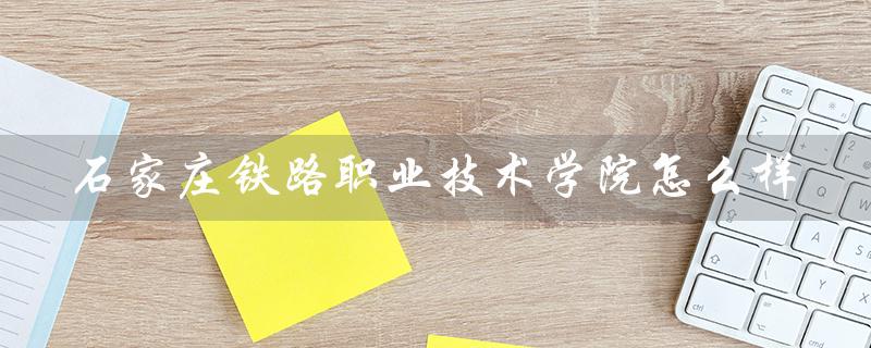 石家庄铁路职业技术学院怎么样（石家庄铁职好不好）