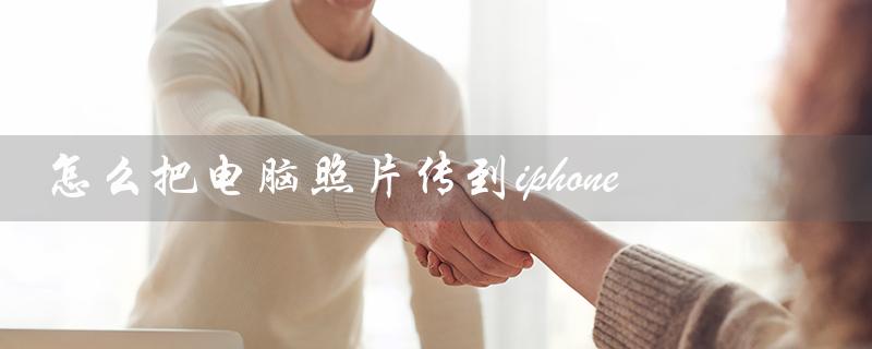怎么把电脑照片传到iphone（电脑照片怎么传手机）