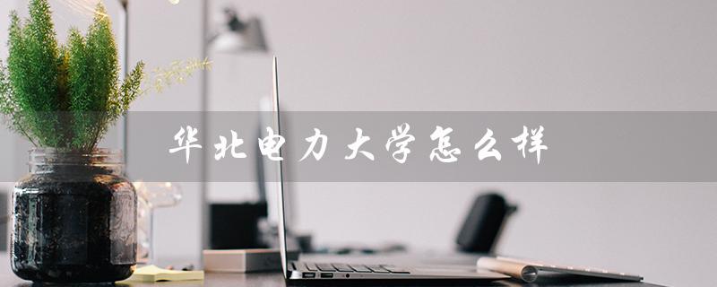 华北电力大学怎么样（华北电力大学就业前景如何）