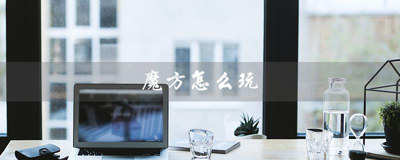 魔方怎么玩(魔方最简单的玩法是什么)
