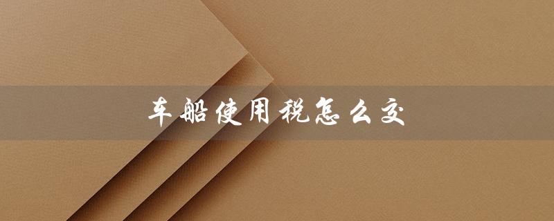车船使用税怎么交(新车车船使用税如何交)
