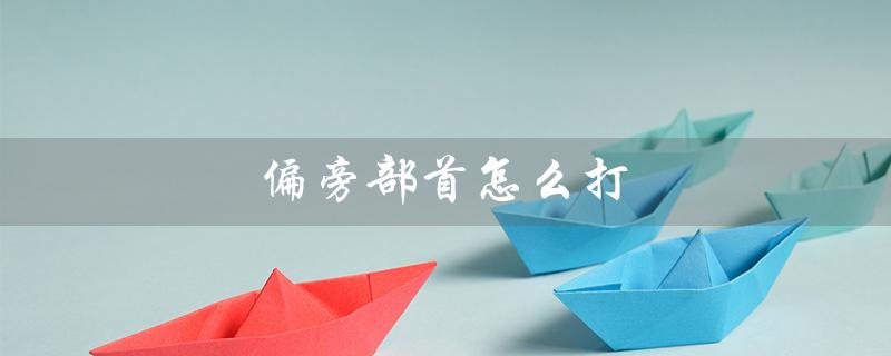 偏旁部首怎么打（输入法偏旁部首如何打）
