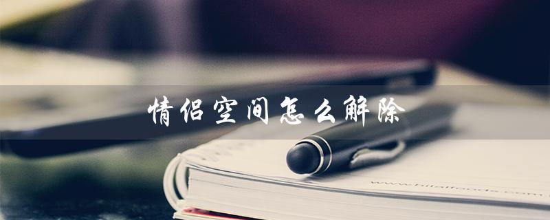 情侣空间怎么解除（如何解除情侣空间）