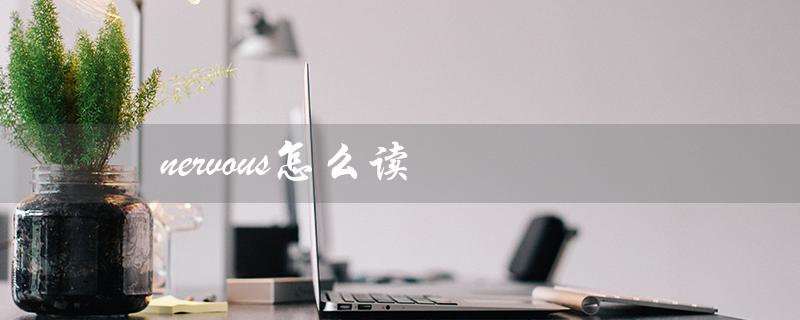 nervous怎么读（nervously的发音是什么）
