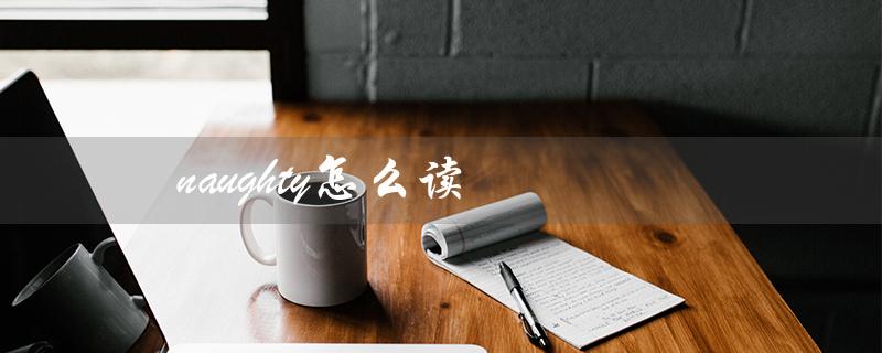 naughty怎么读(naughty应该怎么读)