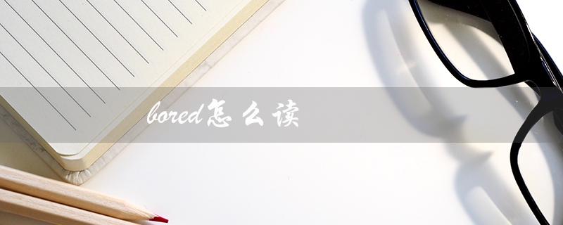 bored怎么读（bored怎么读）
