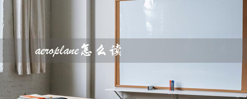 aeroplane怎么读（飞机英文怎么读答案：aeroplane）