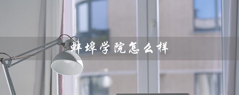 蚌埠学院怎么样（蚌埠学院怎么样）