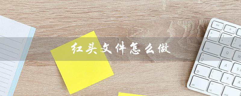 红头文件怎么做(电子版红头文件怎么制作)