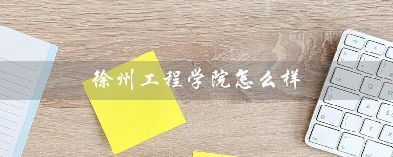 徐州工程学院怎么样（徐州工程学院怎么样）