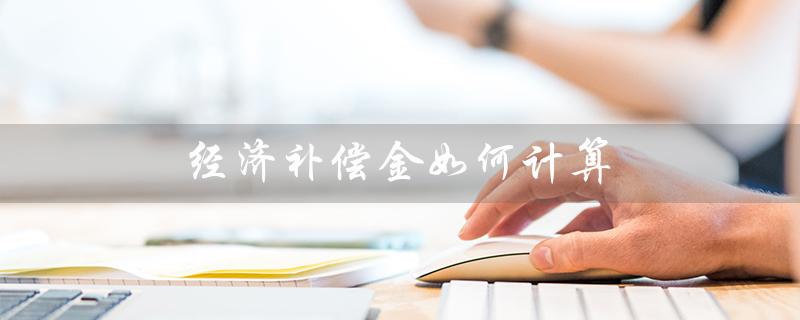 经济补偿金如何计算(经济补偿金如何计算)
