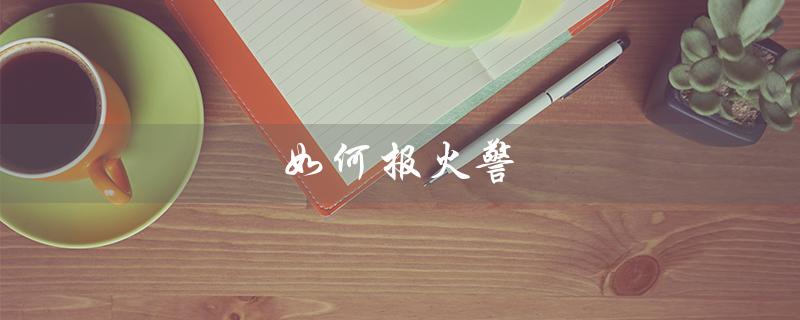 如何报火警(如何标准报火警)