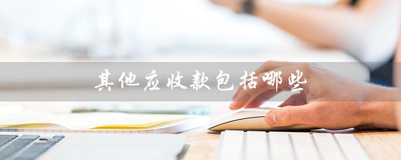 其他应收款包括哪些(其他应收款包括哪些)