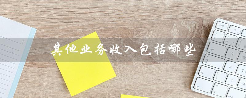 其他业务收入包括哪些（企业所得税其他业务收入包括什么）