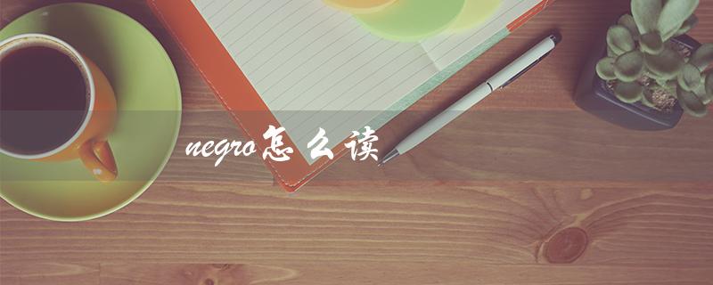 negro怎么读(negro应该如何发音)