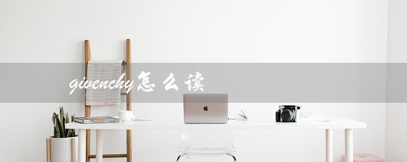 givenchy怎么读（Givenchy的法语发音是什么）