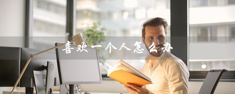 喜欢一个人怎么办（初中生喜欢别人怎么办）