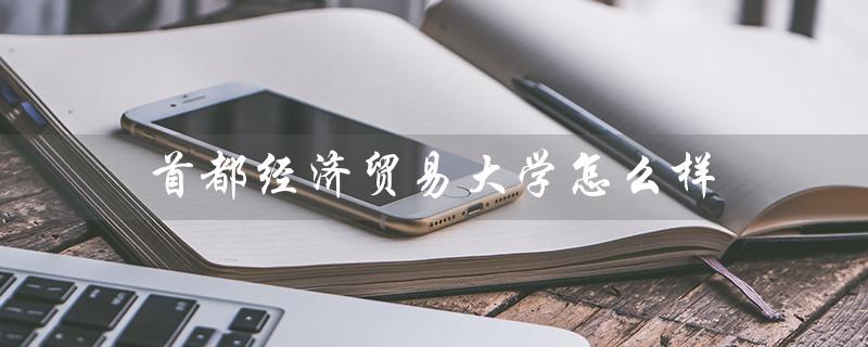 首都经济贸易大学怎么样(首经贸大学排名如何)
