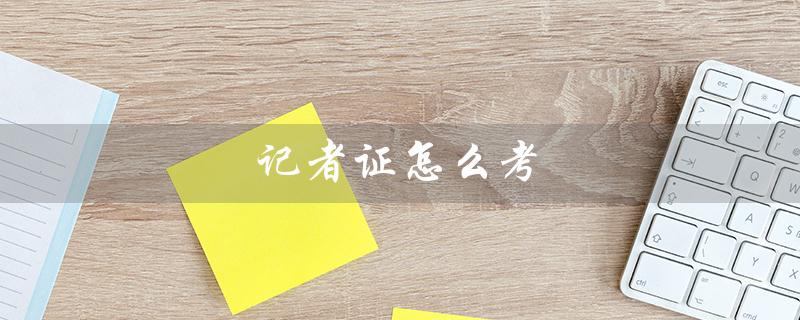 记者证怎么考（如何考取记者证）