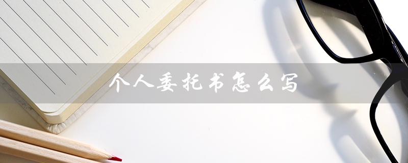 个人委托书怎么写（个人委托书模板怎么写）