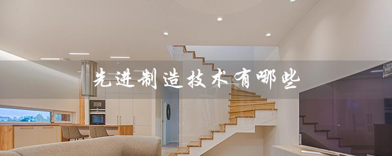 先进制造技术有哪些（现代先进制造技术是什么）