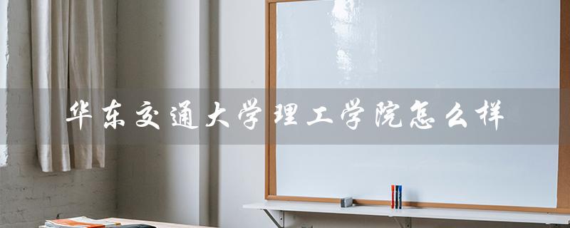 华东交通大学理工学院怎么样（华东交通大学理工学院学费多少）