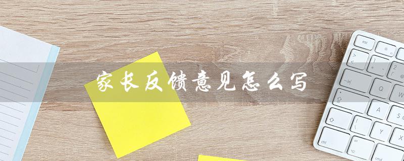 家长反馈意见怎么写（怎样简短地写幼儿园家长反馈意见）