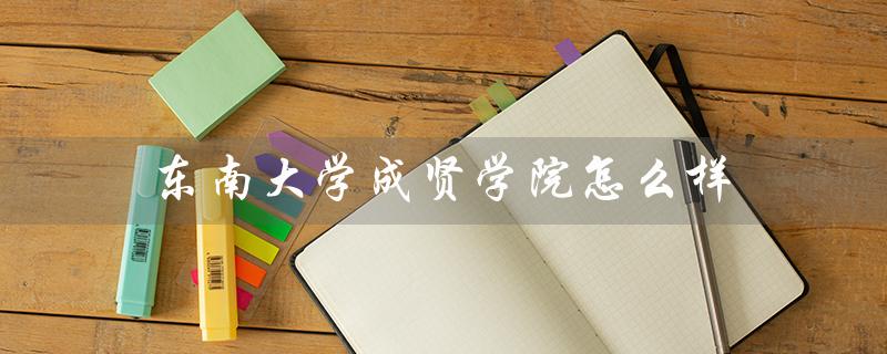 东南大学成贤学院怎么样(东南大学成贤学院好不好)