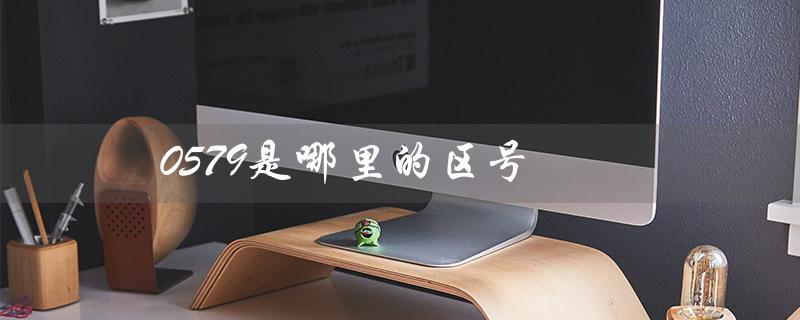 0579是哪里的区号（0579区号属于哪里）