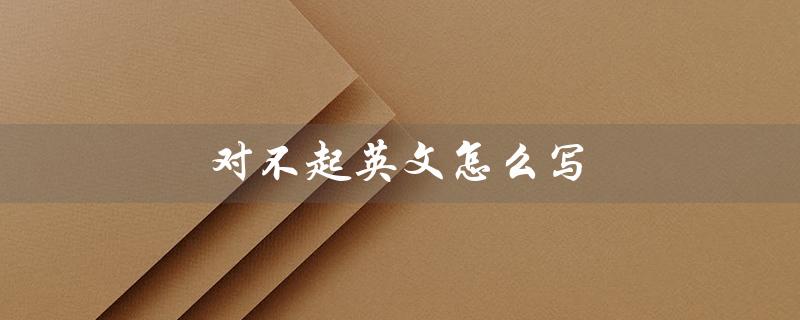 对不起英文怎么写（对不起英文怎么写）